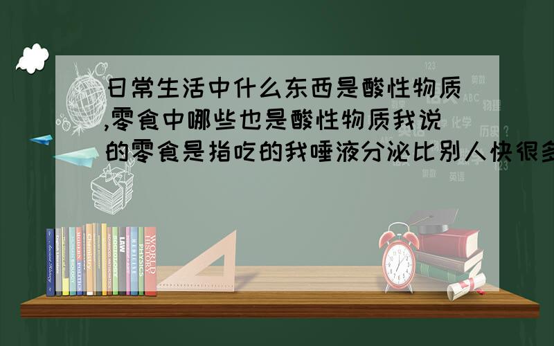 日常生活中什么东西是酸性物质,零食中哪些也是酸性物质我说的零食是指吃的我唾液分泌比别人快很多，过40分钟满嘴都是唾液，我是想含一些酸性物质来中和唾液