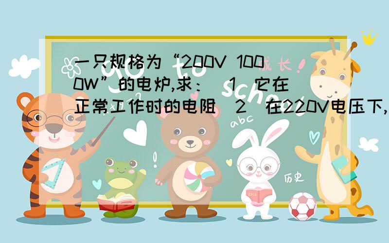 一只规格为“200V 1000W”的电炉,求：（1）它在正常工作时的电阻（2）在220V电压下,电炉每天使用2H产生多少焦耳的热量?（3）一个月（30天）要消耗多少度电