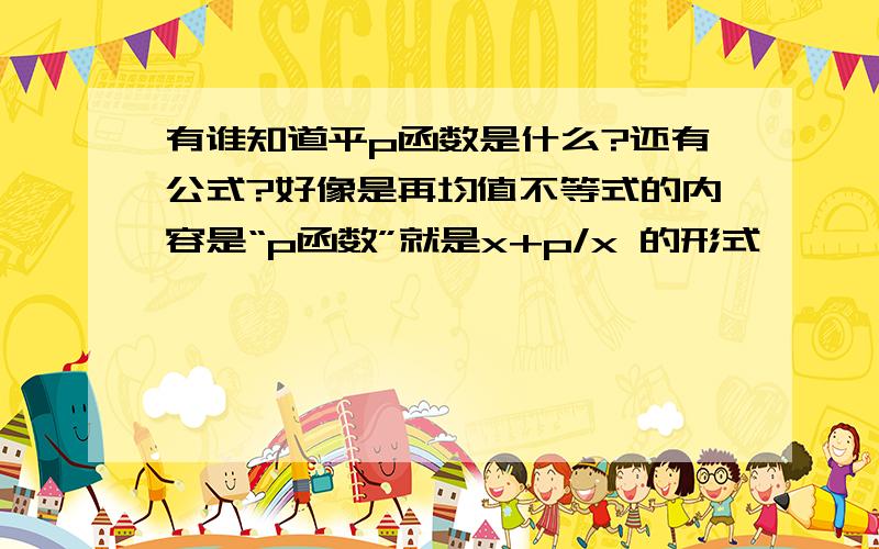 有谁知道平p函数是什么?还有公式?好像是再均值不等式的内容是“p函数”就是x+p/x 的形式