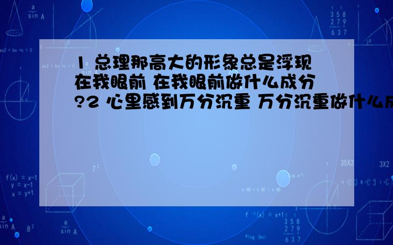 1 总理那高大的形象总是浮现在我眼前 在我眼前做什么成分?2 心里感到万分沉重 万分沉重做什么成分?3 炉火的微光渐渐暗了下来 暗了下来做什么成分?4 一个陌生人紧紧把我抱在怀中 句子主