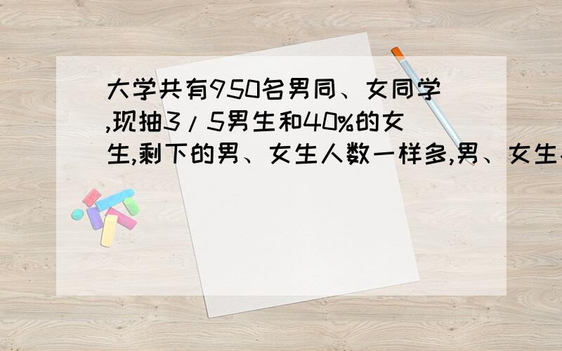 大学共有950名男同、女同学,现抽3/5男生和40%的女生,剩下的男、女生人数一样多,男、女生各有多少人?急需 务必快点