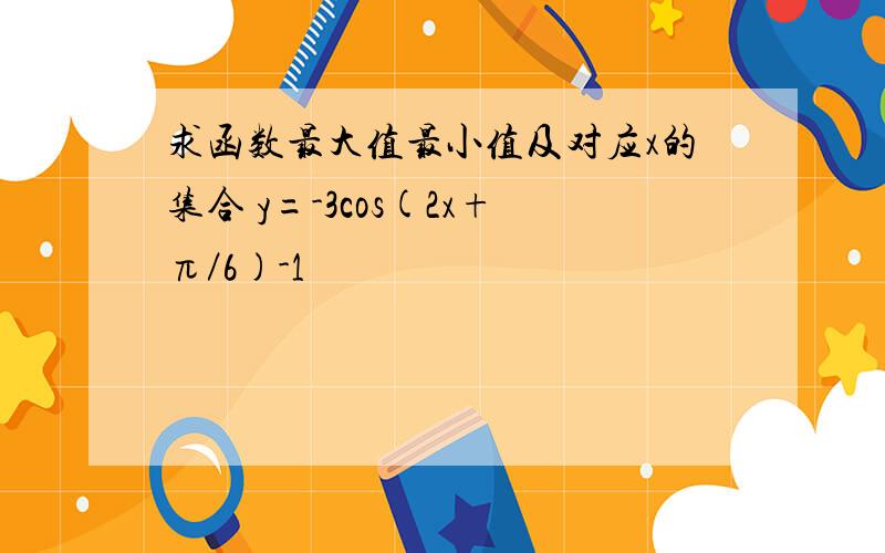 求函数最大值最小值及对应x的集合 y=-3cos(2x+π／6)-1