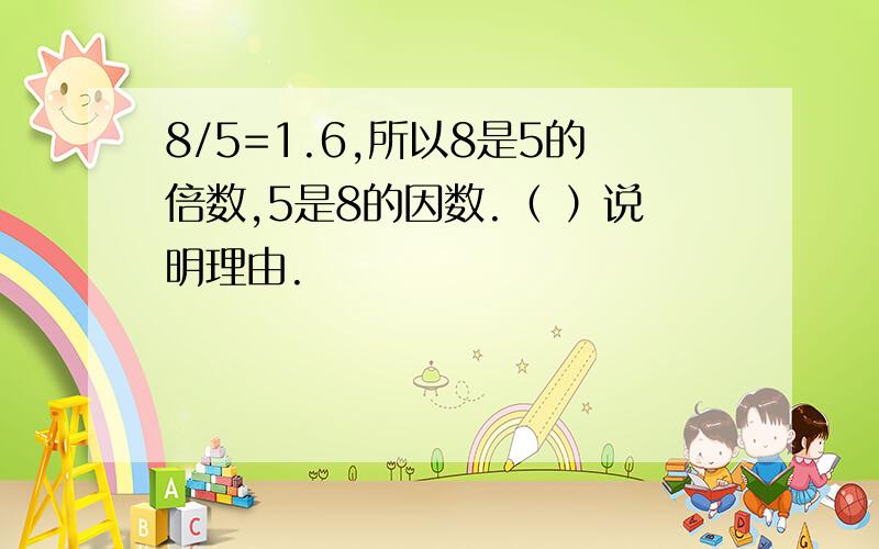 8/5=1.6,所以8是5的倍数,5是8的因数.（ ）说明理由.