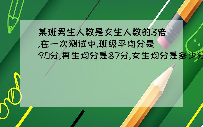 某班男生人数是女生人数的3倍,在一次测试中,班级平均分是90分,男生均分是87分,女生均分是多少分?