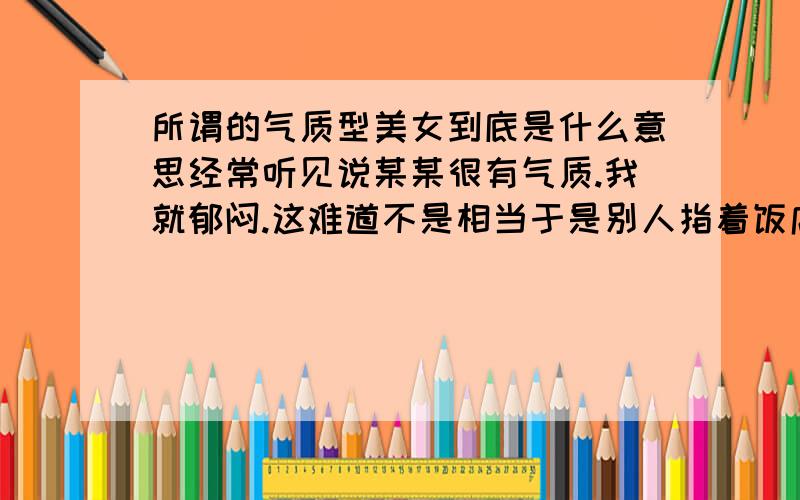 所谓的气质型美女到底是什么意思经常听见说某某很有气质.我就郁闷.这难道不是相当于是别人指着饭店里几种招牌汤问哪种汤比较清淡,然后回答