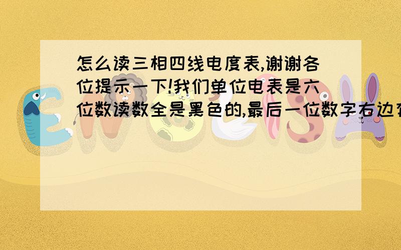 怎么读三相四线电度表,谢谢各位提示一下!我们单位电表是六位数读数全是黑色的,最后一位数字右边有一个竖杠,是不是小数位数.关系重大谢谢各位!