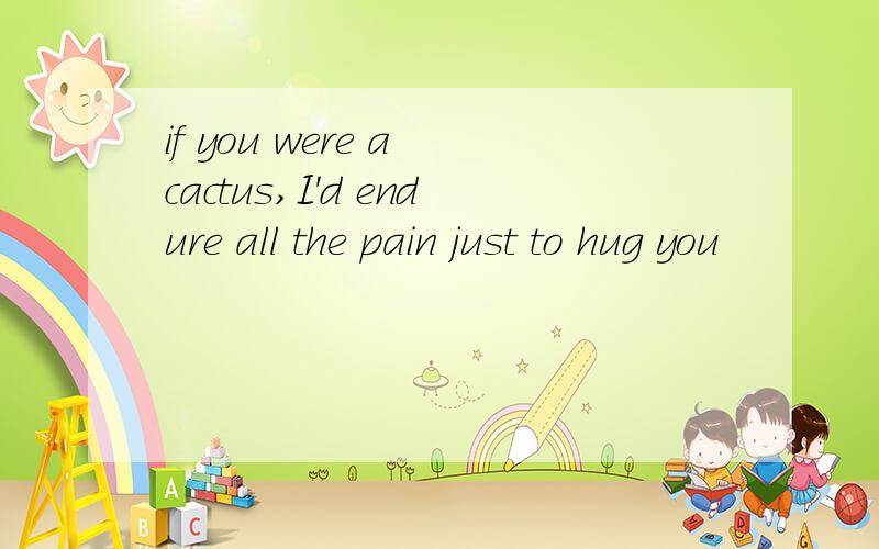 if you were a cactus,I'd endure all the pain just to hug you