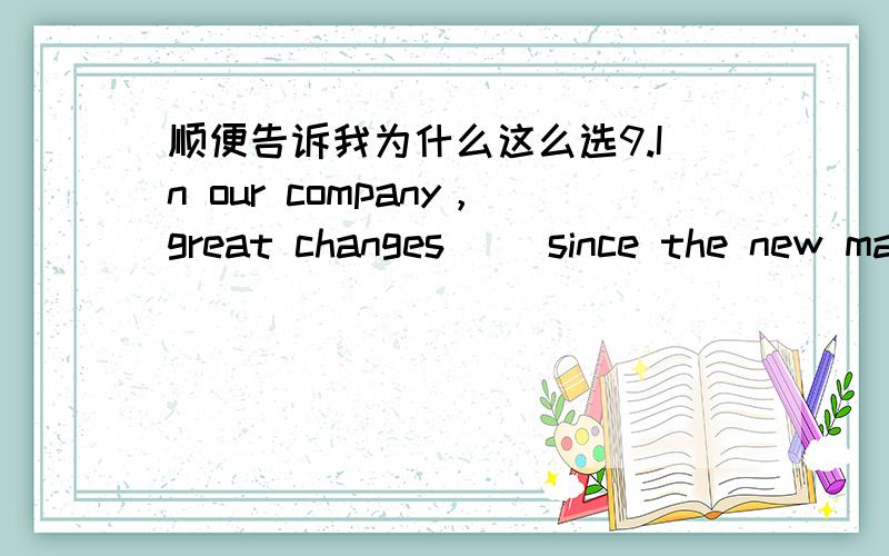 顺便告诉我为什么这么选9.In our company，great changes __since the new manager came.A) took place B) take place C) will have taken place D) have taken place 10.Most of the retired people are happy _ their quiet life in the country- side.A)