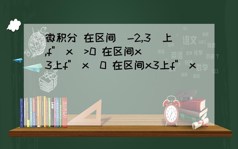 微积分 在区间(-2,3)上,f''(x)>0 在区间x3上f''(x)0 在区间x3上f''(x)