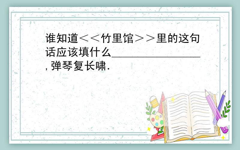 谁知道＜＜竹里馆＞＞里的这句话应该填什么＿＿＿＿＿＿＿＿,弹琴复长啸．