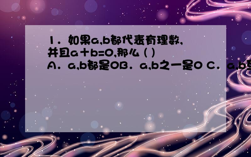 1．如果a,b都代表有理数,并且a＋b=0,那么 ( )A．a,b都是0B．a,b之一是0 C．a,b互为相反数D．a,b互为倒数