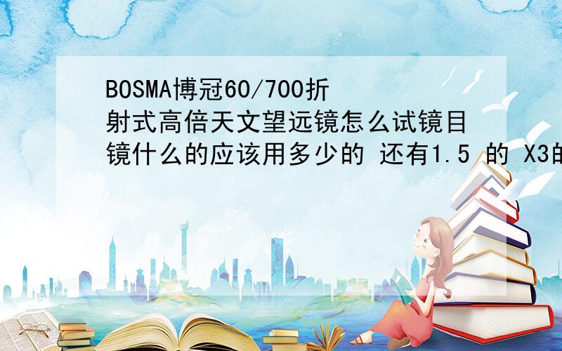 BOSMA博冠60/700折射式高倍天文望远镜怎么试镜目镜什么的应该用多少的 还有1.5 的 X3的内个镜