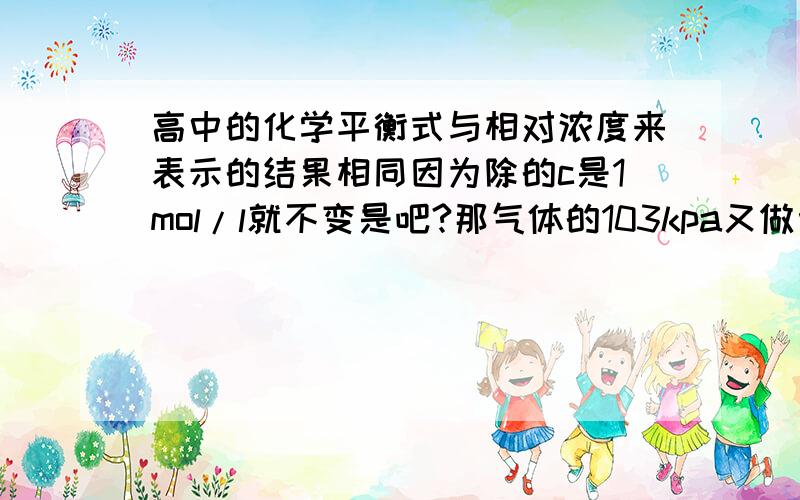 高中的化学平衡式与相对浓度来表示的结果相同因为除的c是1mol/l就不变是吧?那气体的103kpa又做何解释