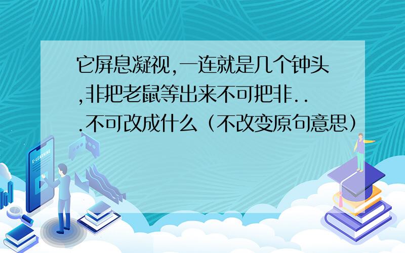 它屏息凝视,一连就是几个钟头,非把老鼠等出来不可把非...不可改成什么（不改变原句意思）