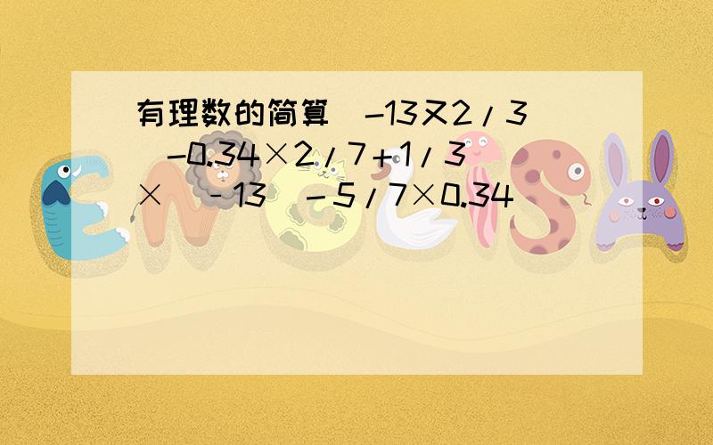 有理数的简算(-13又2/3）-0.34×2/7＋1/3×（﹣13）－5/7×0.34