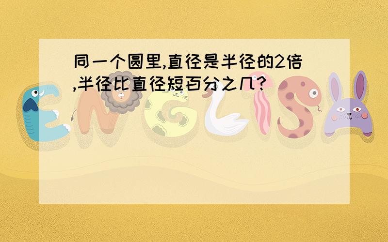 同一个圆里,直径是半径的2倍,半径比直径短百分之几?