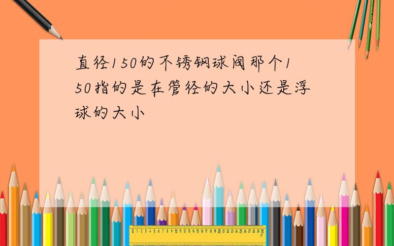 直径150的不锈钢球阀那个150指的是在管径的大小还是浮球的大小