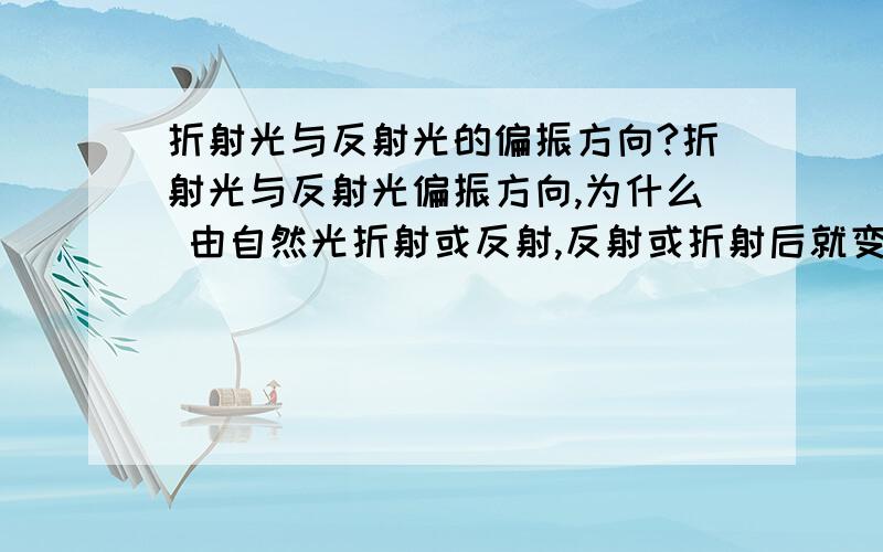 折射光与反射光的偏振方向?折射光与反射光偏振方向,为什么 由自然光折射或反射,反射或折射后就变偏振光啦?偏振方向又是如何的?我才高中说些简单易懂的别套公式 .