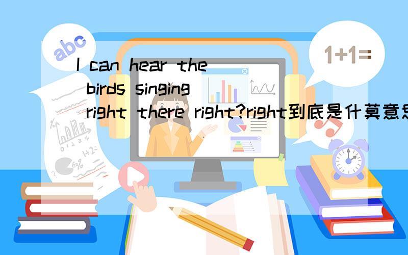 I can hear the birds singing right there right?right到底是什莫意思啊