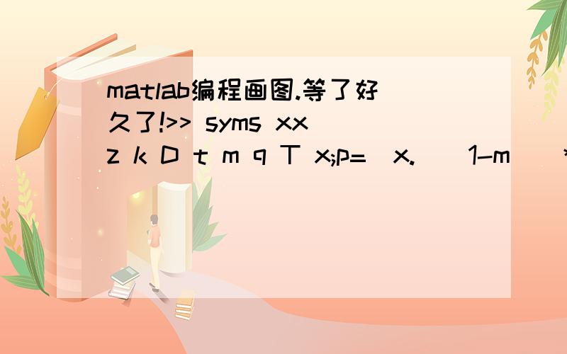 matlab编程画图.等了好久了!>> syms xx z k D t m q T x;p=(x.^(1-m))*k*D*(t^m)*exp(q*(1/293-1/T))./(1.78*(1-m))-(0.5*z/xx)^2;pp=subs(p,{xx,z,k,D,t,m,q,T},{.2,0.06,7,3*10^-4,0.07,0.4,6100,293});solve(pp)这是我计算程序,我想画出这样