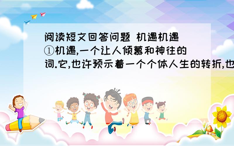 阅读短文回答问题 机遇机遇 ①机遇,一个让人倾慕和神往的词.它,也许预示着一个个体人生的转折,也许潜隐着一个时代社会的变化,它指向了“ ,”的豁然开朗,传递着“踏破铁鞋无觅处,得来