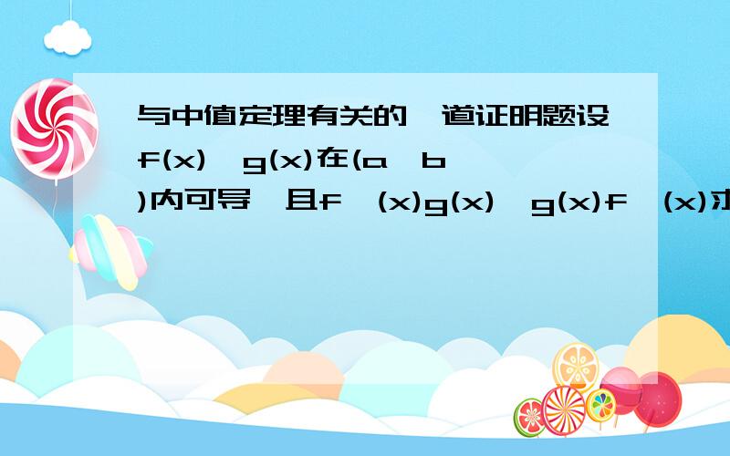 与中值定理有关的一道证明题设f(x),g(x)在(a,b)内可导,且f'(x)g(x)≠g(x)f'(x)求证f(x)在(a,b)内任意两个零点之间至少有一个g(x)的零点