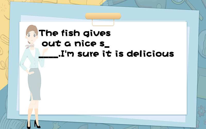 The fish gives out a nice s_____.I'm sure it is delicious