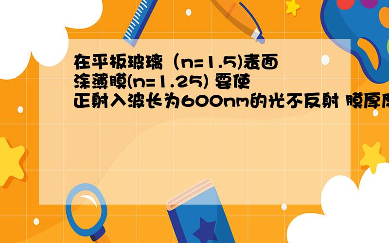 在平板玻璃（n=1.5)表面涂薄膜(n=1.25) 要使正射入波长为600nm的光不反射 膜厚度最小多少