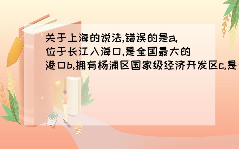 关于上海的说法,错误的是a,位于长江入海口,是全国最大的港口b,拥有杨浦区国家级经济开发区c,是全国最大的综合性工业基地和重要的科技教育中心d,是全国最大的商业中心和重要的金融中心