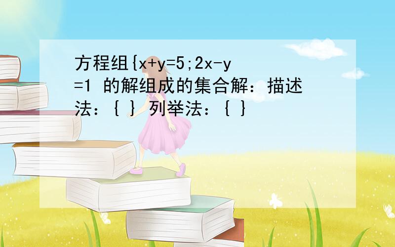 方程组{x+y=5;2x-y=1 的解组成的集合解：描述法：{ } 列举法：{ }