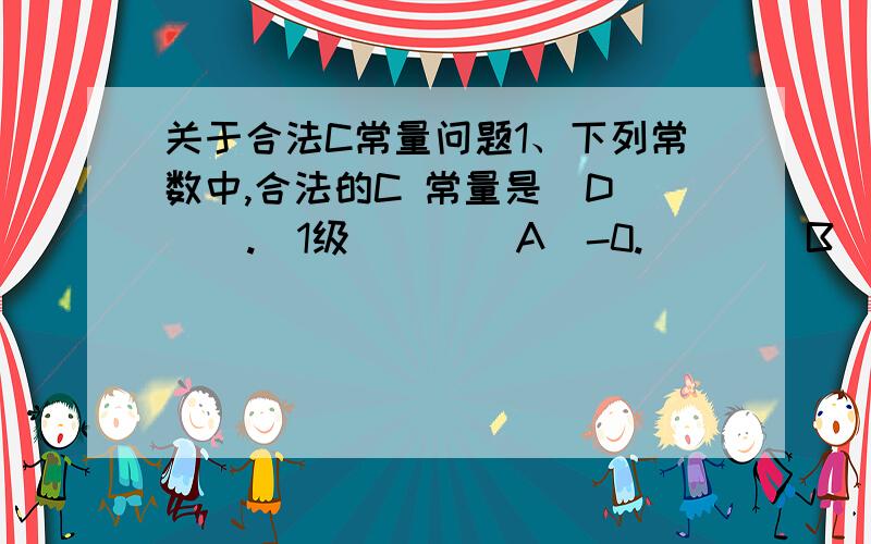 关于合法C常量问题1、下列常数中,合法的C 常量是  D    .（1级）      A）-0.  B)’105’  C）’AB’  D）3+52、下列常数中,合法的C 常量是  D    .（1级）  A）”x-y”  B)’105’  C）’Be’  D