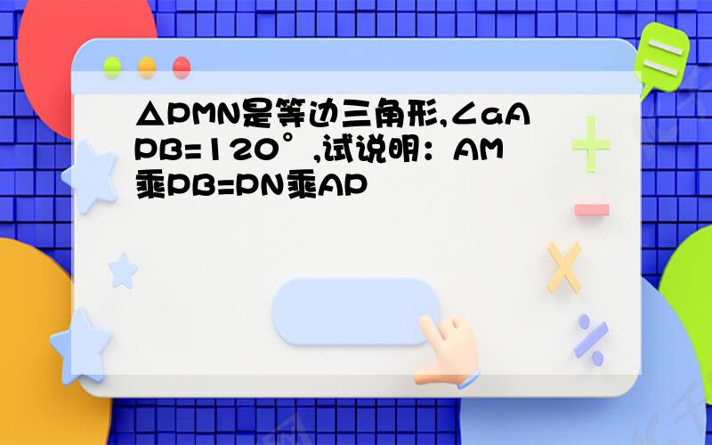 △PMN是等边三角形,∠aAPB=120°,试说明：AM乘PB=PN乘AP