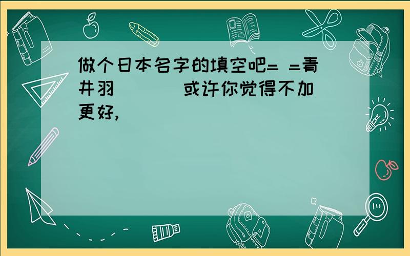 做个日本名字的填空吧= =青井羽 （ ） 或许你觉得不加更好,