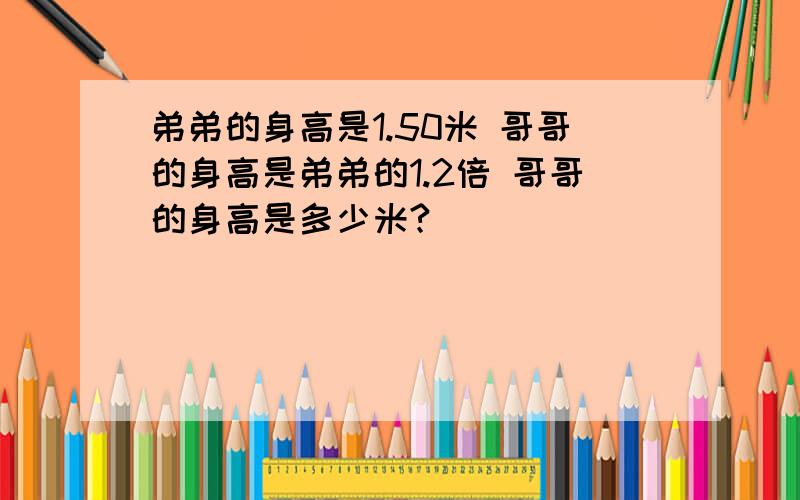 弟弟的身高是1.50米 哥哥的身高是弟弟的1.2倍 哥哥的身高是多少米?