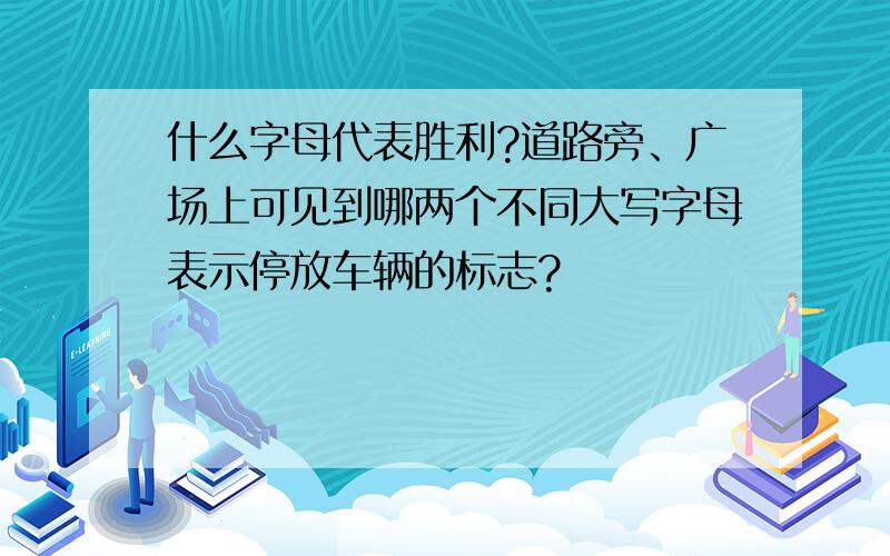 什么字母代表胜利?道路旁、广场上可见到哪两个不同大写字母表示停放车辆的标志?