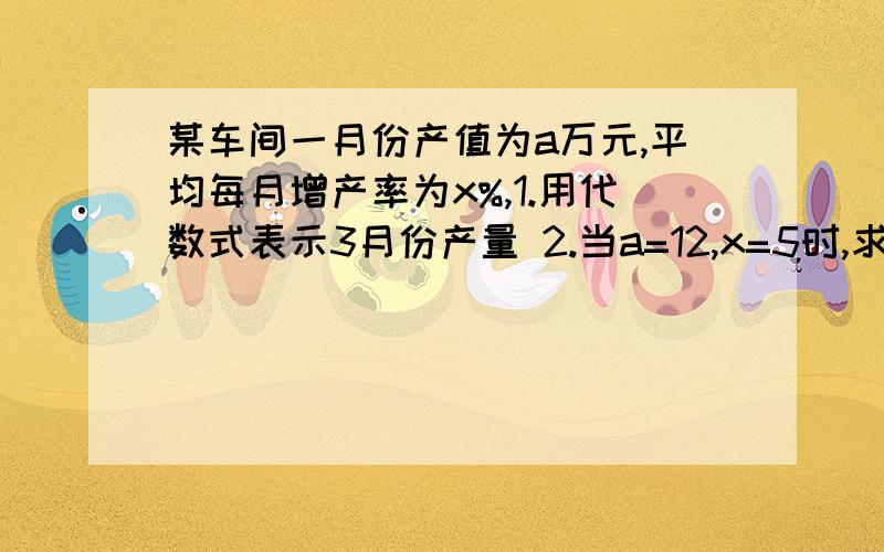 某车间一月份产值为a万元,平均每月增产率为x%,1.用代数式表示3月份产量 2.当a=12,x=5时,求该车间3月某车间一月份产值为a万元,平均每月增产率为x%,1.用代数式表示3月份产量2.当a=12,x=5时,求该车