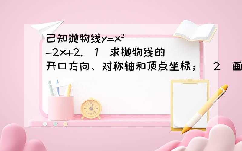 已知抛物线y=x²-2x+2.（1）求抛物线的开口方向、对称轴和顶点坐标；（2）画出函数图像；（3）根据图像说出x取何值时,y随x的增大而增大?x取何值时,y随x的增大而减小?（4）函数有最大值