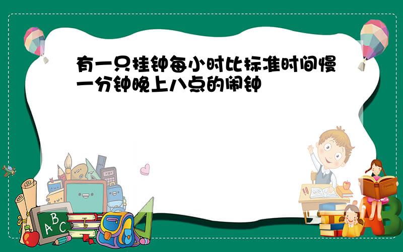 有一只挂钟每小时比标准时间慢一分钟晚上八点的闹钟