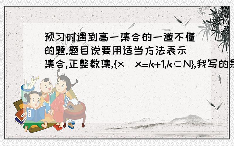 预习时遇到高一集合的一道不懂的题.题目说要用适当方法表示集合,正整数集,{x|x=k+1,k∈N},我写的是｛x∈N＋|x＞0｝对吗?如果错的话为什么?