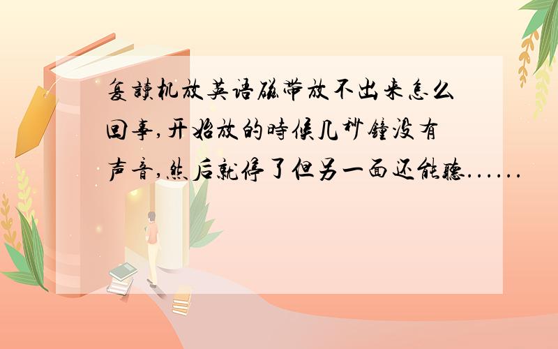 复读机放英语磁带放不出来怎么回事,开始放的时候几秒钟没有声音,然后就停了但另一面还能听......