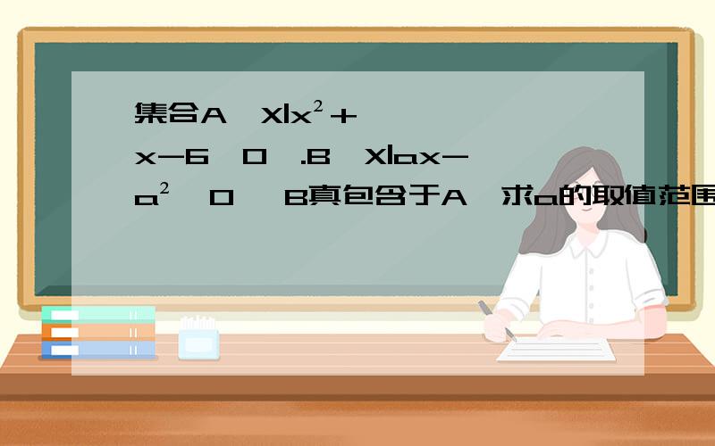 集合A{X|x²+x-6≧0}.B{X|ax-a²＞0} B真包含于A,求a的取值范围