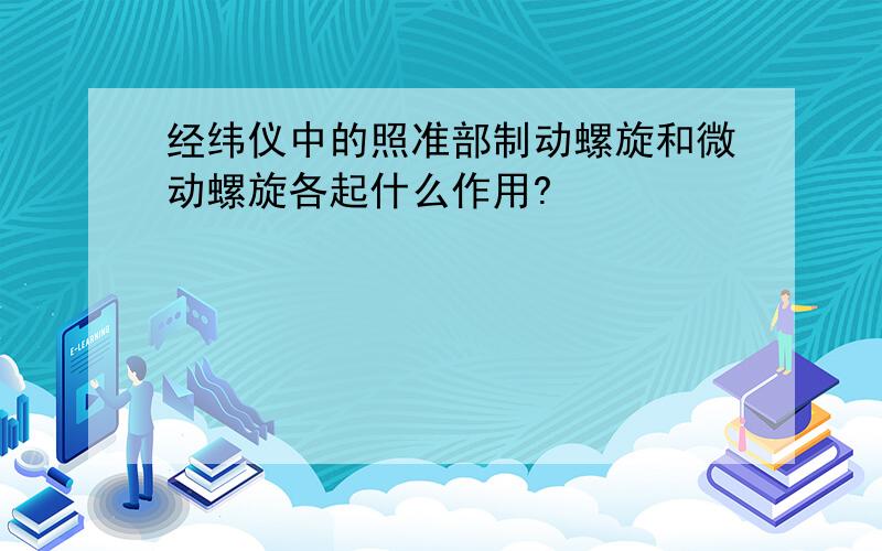 经纬仪中的照准部制动螺旋和微动螺旋各起什么作用?