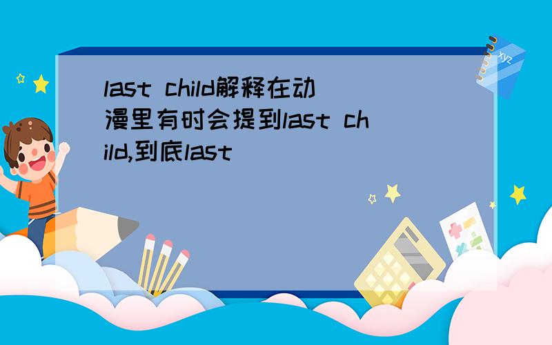 last child解释在动漫里有时会提到last child,到底last