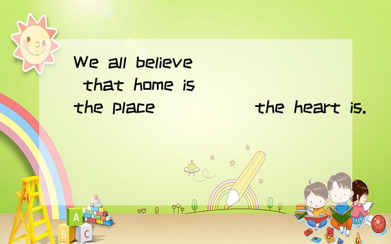 We all believe that home is the place _____the heart is.