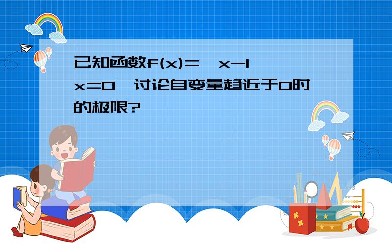 已知函数f(x)={x-1,x=0,讨论自变量趋近于0时的极限?