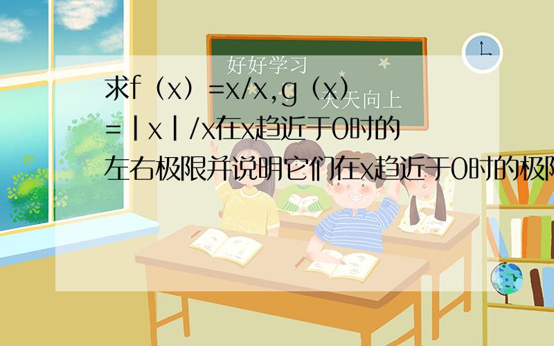 求f（x）=x/x,g（x）=|x|/x在x趋近于0时的左右极限并说明它们在x趋近于0时的极限是否存在