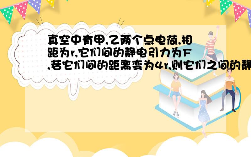 真空中有甲,乙两个点电荷,相距为r,它们间的静电引力为F,若它们间的距离变为4r,则它们之间的静电引力将变为 A,1／2F B,1／4F C,1／8F D,1／16F