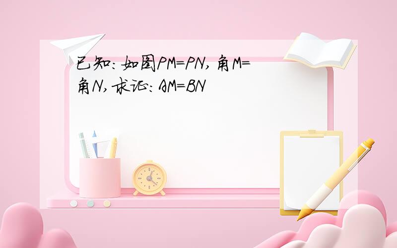 已知：如图PM=PN,角M=角N,求证：AM=BN