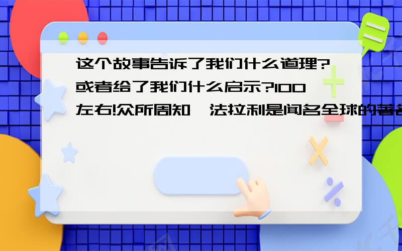 这个故事告诉了我们什么道理?或者给了我们什么启示?100左右!众所周知,法拉利是闻名全球的著名跑车品牌.而他最初只是个疯狂的法拉利车迷.他曾在意大利一家机械学院学习过.二战后,回到