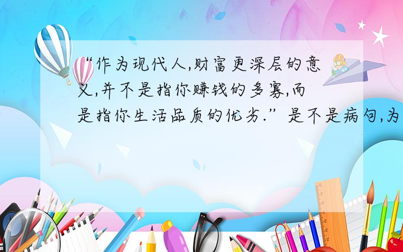 “作为现代人,财富更深层的意义,并不是指你赚钱的多寡,而是指你生活品质的优劣.”是不是病句,为什么